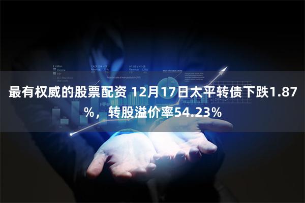 最有权威的股票配资 12月17日太平转债下跌1.87%，转股溢价率54.23%