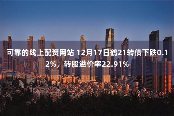 可靠的线上配资网站 12月17日鹤21转债下跌0.12%，转股溢价率22.91%