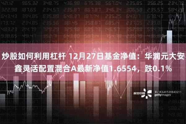 炒股如何利用杠杆 12月27日基金净值：华润元大安鑫灵活配置混合A最新净值1.6554，跌0.1%