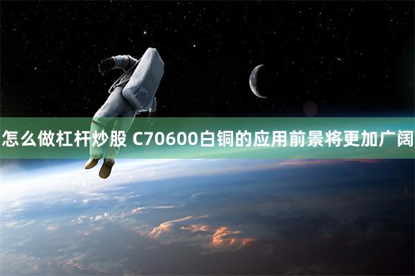 怎么做杠杆炒股 C70600白铜的应用前景将更加广阔