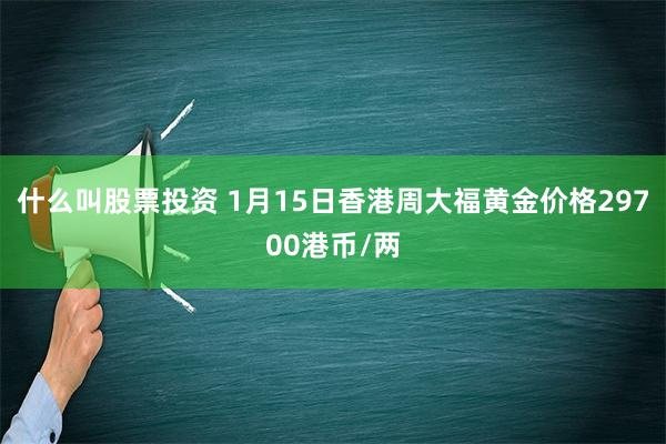 什么叫股票投资 1月15日香港周大福黄金价格29700港币/两