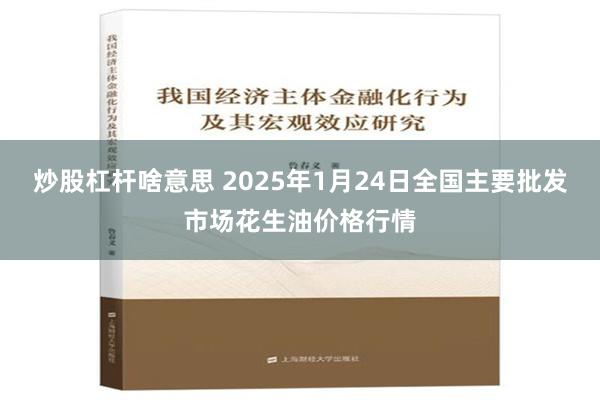 炒股杠杆啥意思 2025年1月24日全国主要批发市场花生油价格行情