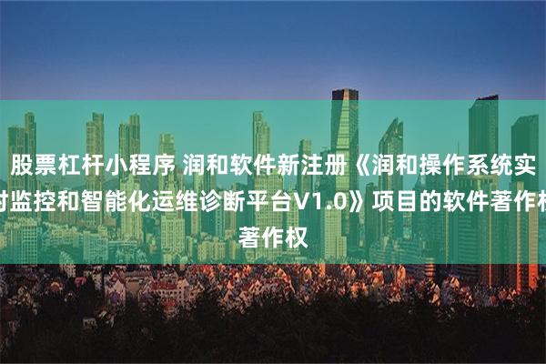 股票杠杆小程序 润和软件新注册《润和操作系统实时监控和智能化运维诊断平台V1.0》项目的软件著作权