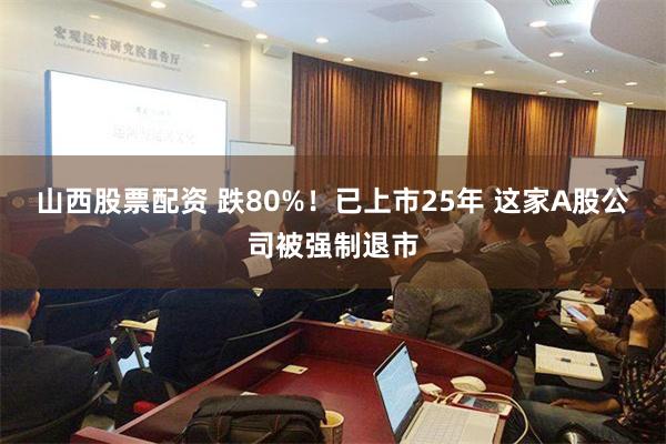 山西股票配资 跌80%！已上市25年 这家A股公司被强制退市