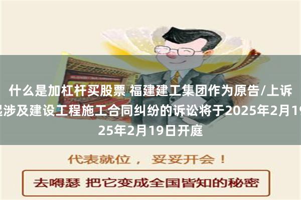 什么是加杠杆买股票 福建建工集团作为原告/上诉人的1起涉及建设工程施工合同纠纷的诉讼将于2025年2月19日开庭