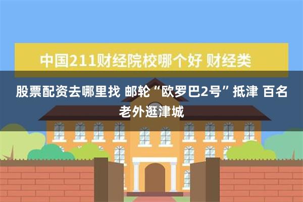 股票配资去哪里找 邮轮“欧罗巴2号”抵津 百名老外逛津城